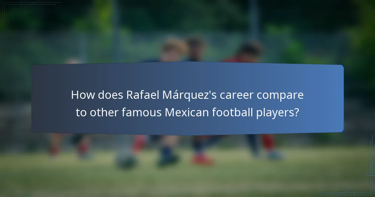 How does Rafael Márquez's career compare to other famous Mexican football players?
